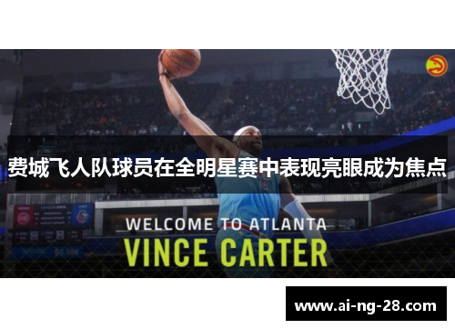 费城飞人队球员在全明星赛中表现亮眼成为焦点 费城飞人队球员在全明星赛中表现亮眼成为焦点