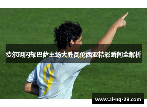 费尔明闪耀巴萨主场大胜瓦伦西亚精彩瞬间全解析 费尔明闪耀巴萨主场大胜瓦伦西亚精彩瞬间全解析