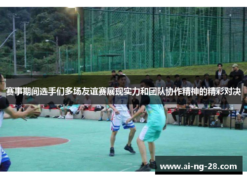 赛事期间选手们多场友谊赛展现实力和团队协作精神的精彩对决