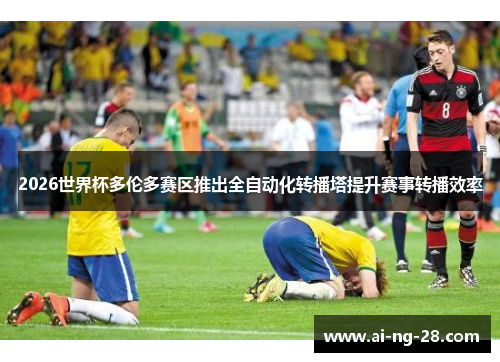 2026世界杯多伦多赛区推出全自动化转播塔提升赛事转播效率