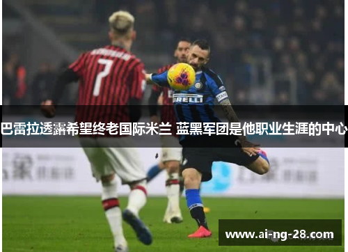 巴雷拉透露希望终老国际米兰 蓝黑军团是他职业生涯的中心