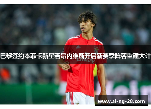 巴黎签约本菲卡新星若昂内维斯开启新赛季阵容重建大计