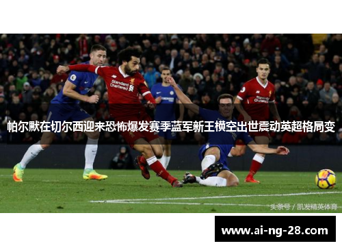 帕尔默在切尔西迎来恐怖爆发赛季蓝军新王横空出世震动英超格局变 帕尔默在切尔西迎来恐怖爆发赛季蓝军新王横空出世震动英超格局变