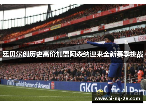 廷贝尔创历史高价加盟阿森纳迎来全新赛季挑战 廷贝尔创历史高价加盟阿森纳迎来全新赛季挑战