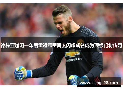 德赫亚赋闲一年后重返意甲再度闪耀成名成为顶级门将传奇 德赫亚赋闲一年后重返意甲再度闪耀成名成为顶级门将传奇