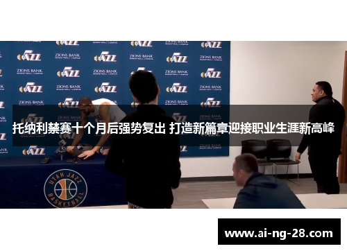 托纳利禁赛十个月后强势复出 打造新篇章迎接职业生涯新高峰 托纳利禁赛十个月后强势复出 打造新篇章迎接职业生涯新高峰