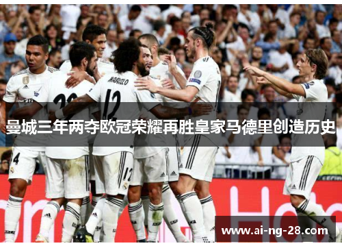 曼城三年两夺欧冠荣耀再胜皇家马德里创造历史