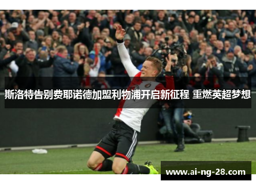 斯洛特告别费耶诺德加盟利物浦开启新征程 重燃英超梦想 斯洛特告别费耶诺德加盟利物浦开启新征程 重燃英超梦想