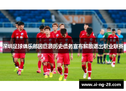 深圳足球俱乐部因巨额历史债务宣布解散退出职业联赛