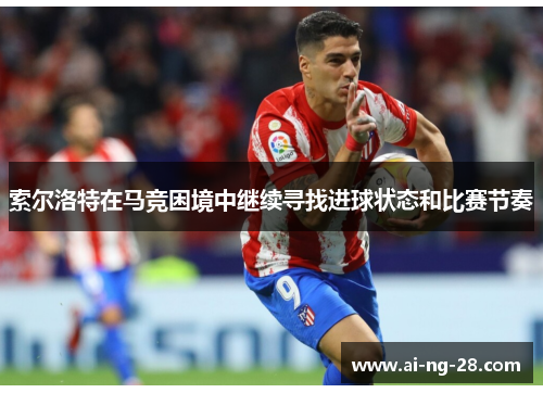 索尔洛特在马竞困境中继续寻找进球状态和比赛节奏