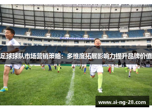 足球球队市场营销策略：多维度拓展影响力提升品牌价值