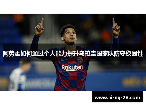 阿劳霍如何通过个人能力提升乌拉圭国家队防守稳固性