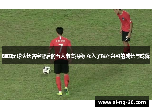 韩国足球队长名字背后的五大事实揭秘 深入了解孙兴慜的成长与成就