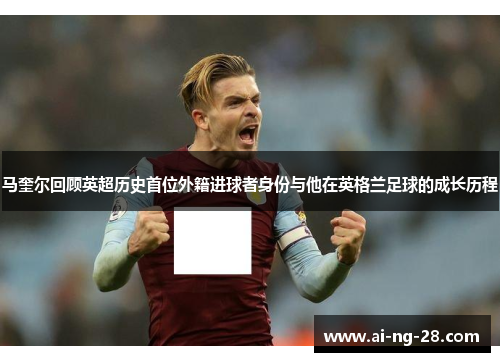 马奎尔回顾英超历史首位外籍进球者身份与他在英格兰足球的成长历程