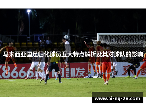 马来西亚国足归化球员五大特点解析及其对球队的影响 马来西亚国足归化球员五大特点解析及其对球队的影响