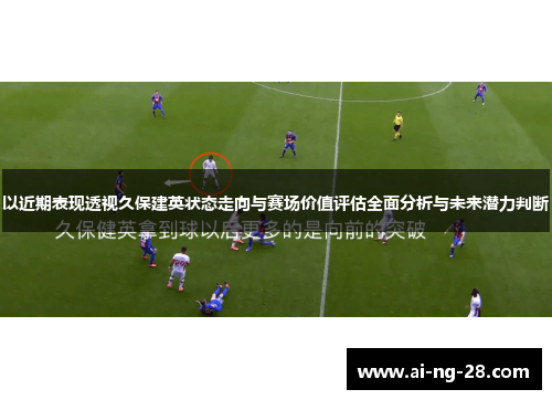 以近期表现透视久保建英状态走向与赛场价值评估全面分析与未来潜力判断