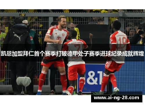凯恩加盟拜仁首个赛季打破德甲处子赛季进球纪录成就辉煌 凯恩加盟拜仁首个赛季打破德甲处子赛季进球纪录成就辉煌