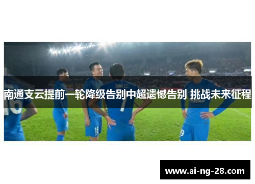 南通支云提前一轮降级告别中超遗憾告别 挑战未来征程 南通支云提前一轮降级告别中超遗憾告别 挑战未来征程