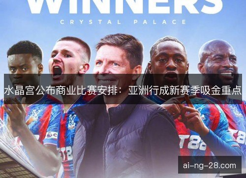 水晶宫公布商业比赛安排：亚洲行成新赛季吸金重点