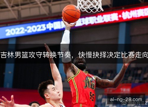 吉林男篮攻守转换节奏，快慢抉择决定比赛走向